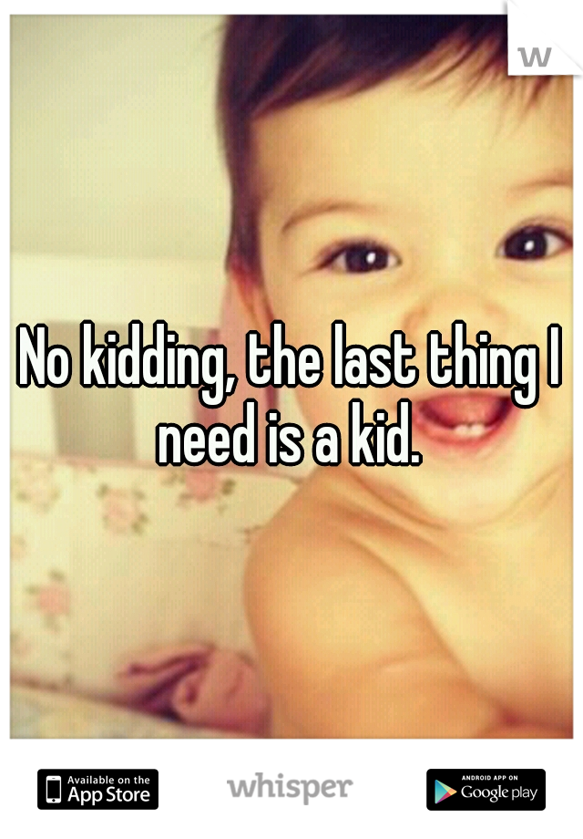 No kidding, the last thing I need is a kid. 