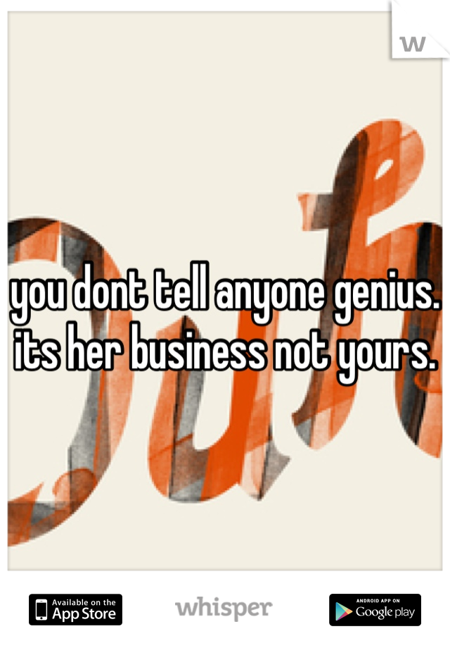 you dont tell anyone genius. its her business not yours. 