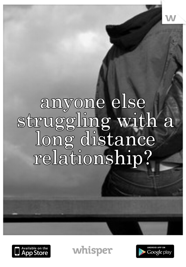 anyone else struggling with a long distance relationship? 