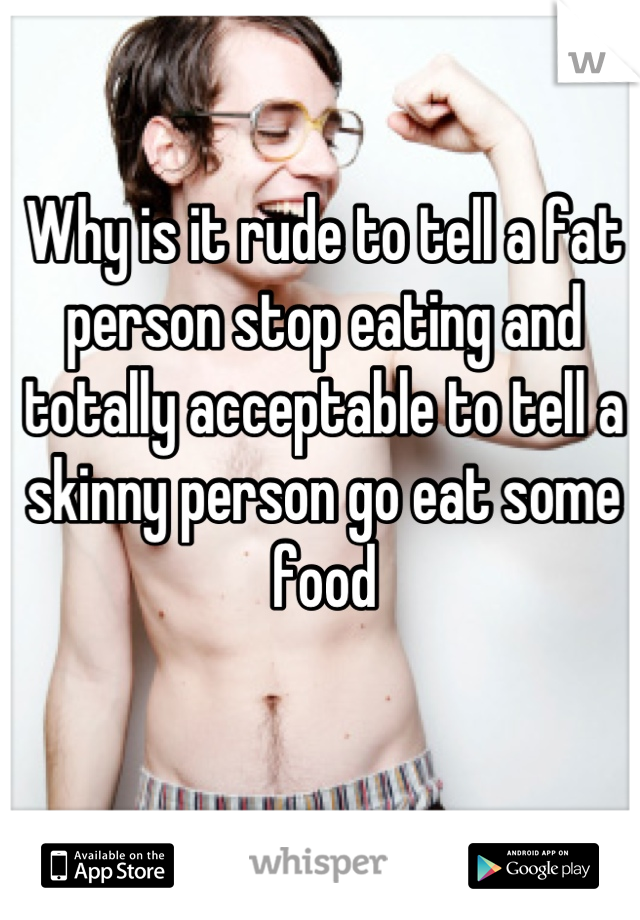 Why is it rude to tell a fat person stop eating and totally acceptable to tell a skinny person go eat some food