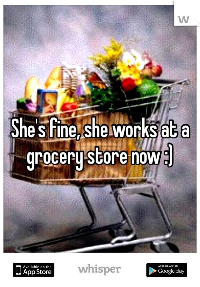 She's fine, she works at a grocery store now :)