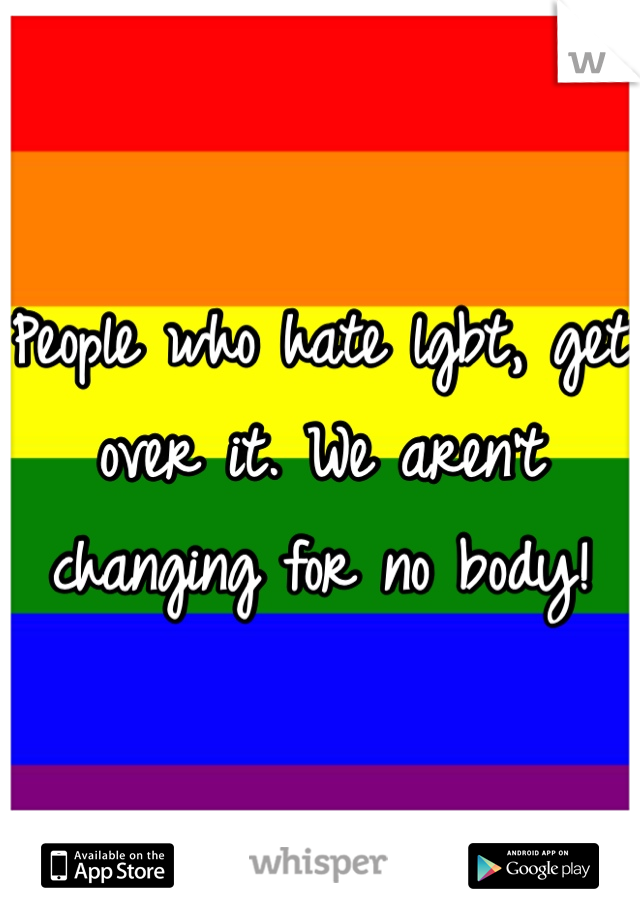 People who hate lgbt, get over it. We aren't changing for no body! 
