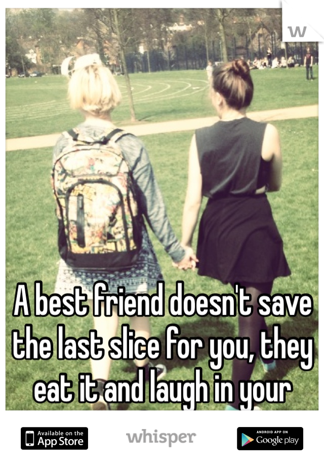 A best friend doesn't save the last slice for you, they eat it and laugh in your face 