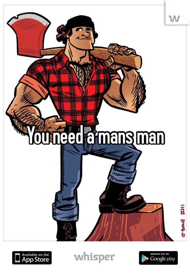 You need a mans man