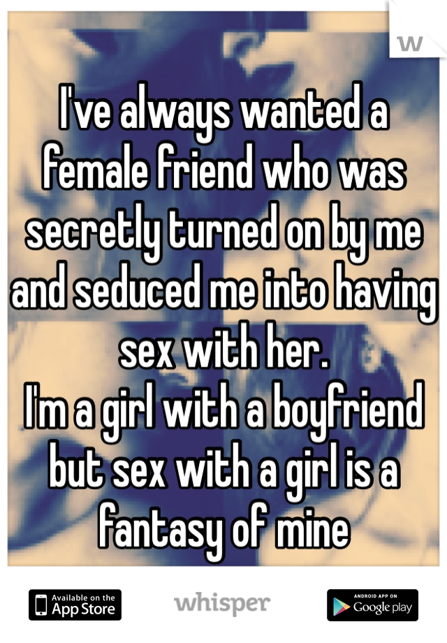 I've always wanted a female friend who was secretly turned on by me and seduced me into having sex with her. 
I'm a girl with a boyfriend but sex with a girl is a fantasy of mine 