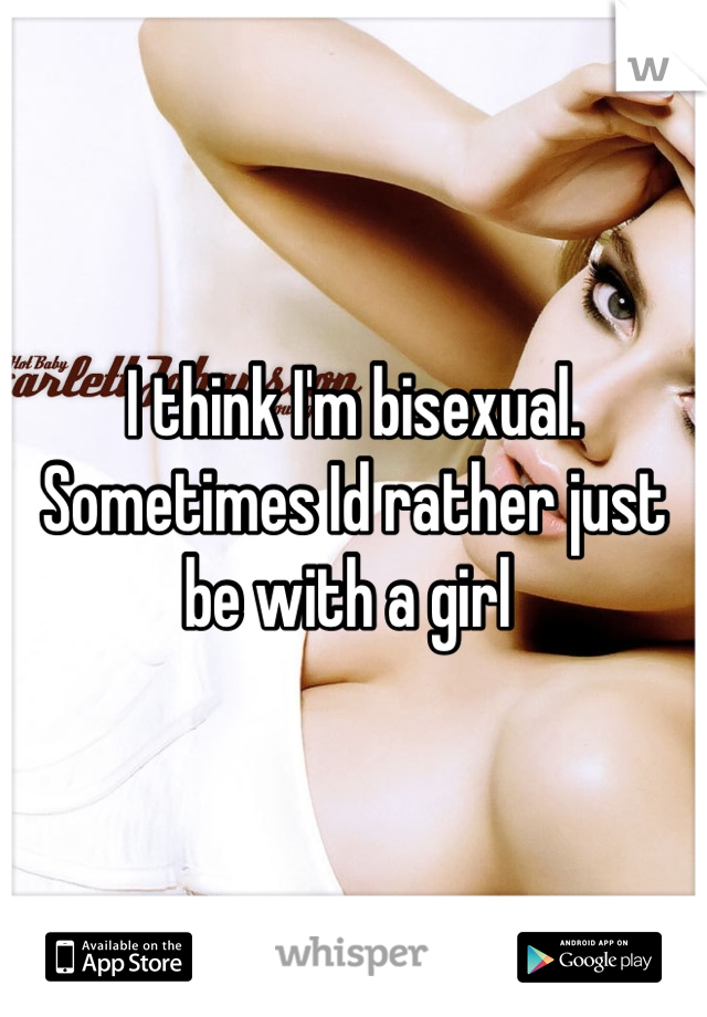 I think I'm bisexual.  Sometimes Id rather just be with a girl 