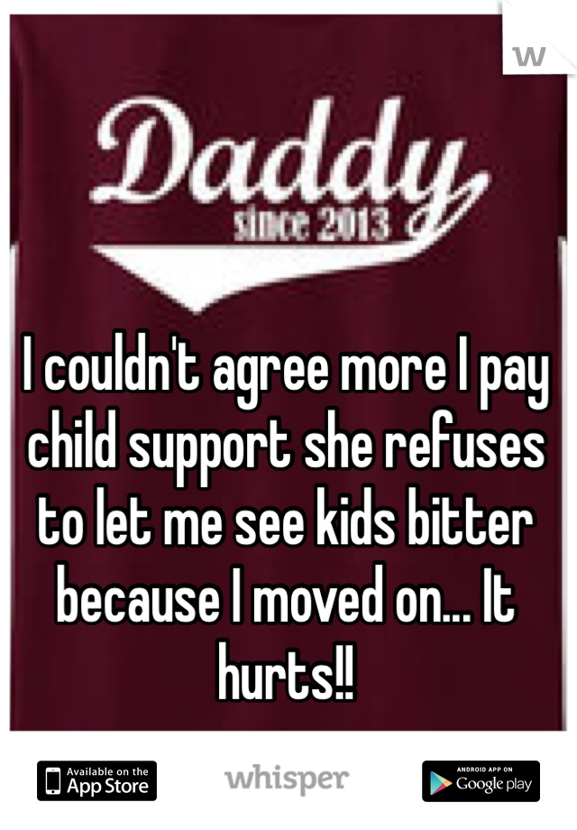 I couldn't agree more I pay child support she refuses to let me see kids bitter because I moved on... It hurts!!