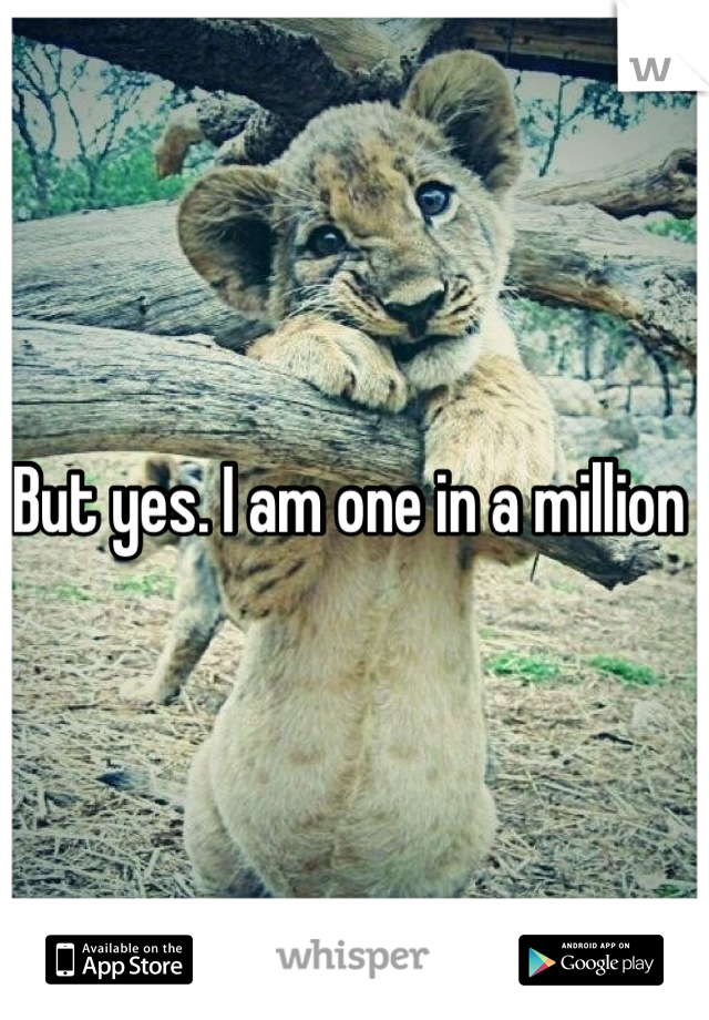 But yes. I am one in a million 
