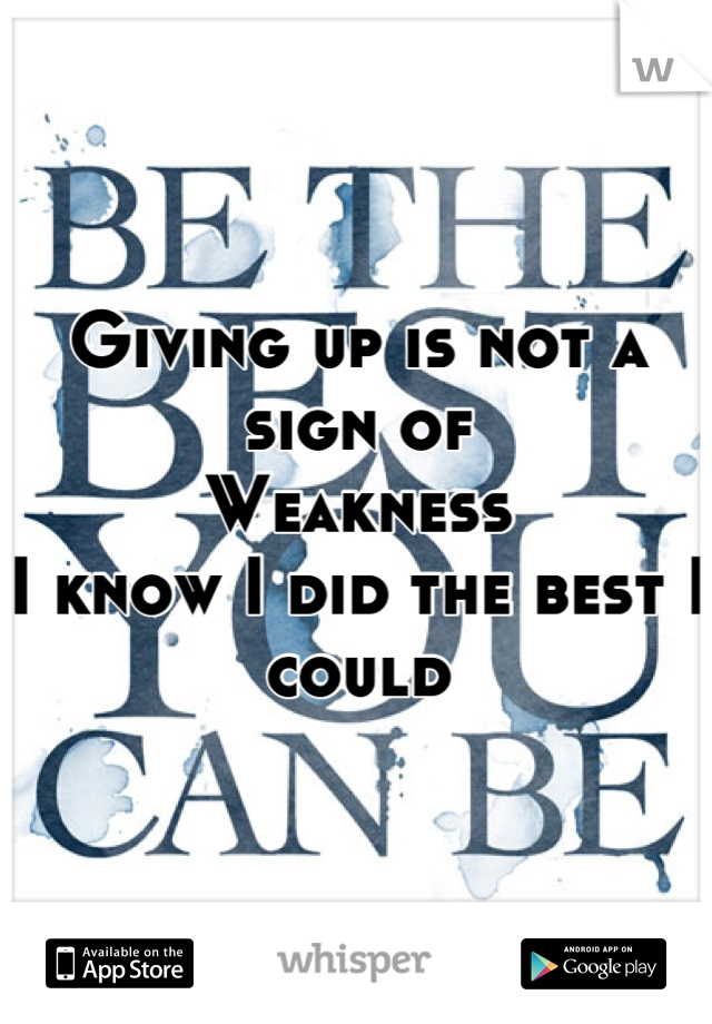 Giving up is not a sign of
Weakness
I know I did the best I could
