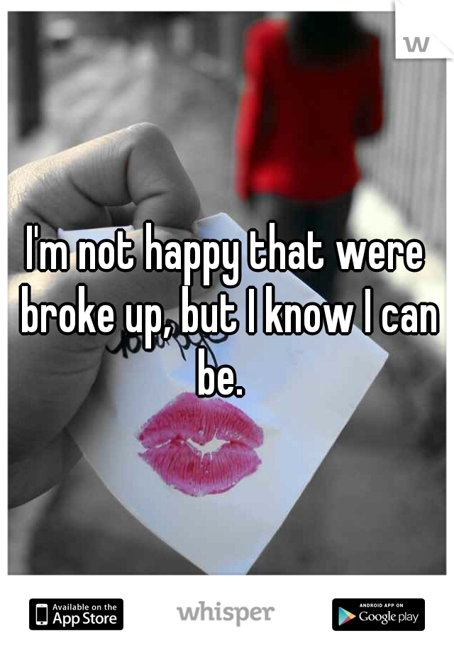 I'm not happy that were broke up, but I know I can be.  