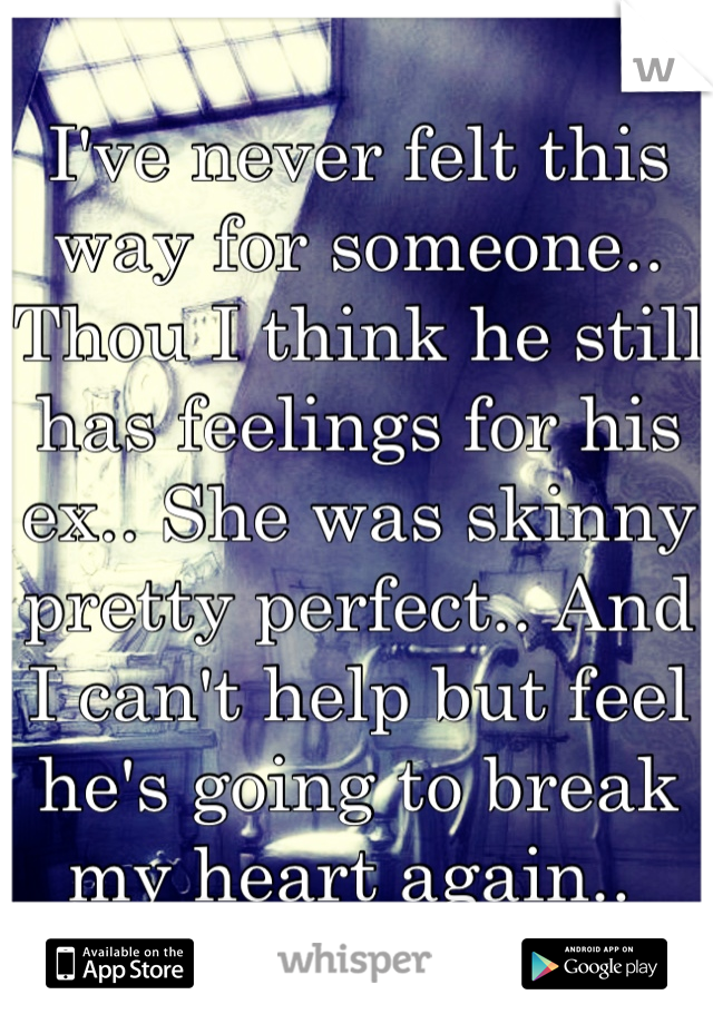 I've never felt this way for someone.. Thou I think he still has feelings for his ex.. She was skinny pretty perfect.. And I can't help but feel he's going to break my heart again.. 