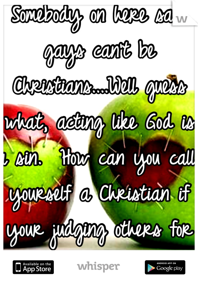 Somebody on here said gays can't be Christians....Well guess what, acting like God is a sin.  How can you call yourself a Christian if your judging others for who they are? 