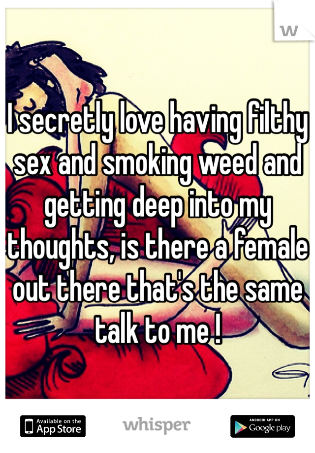 I secretly love having filthy sex and smoking weed and getting deep into my thoughts, is there a female out there that's the same talk to me ! 