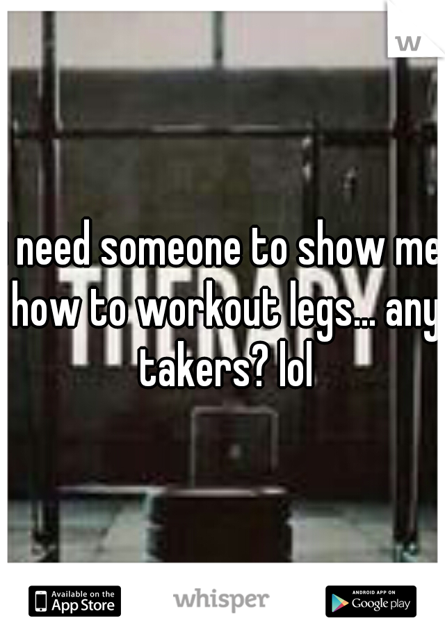 I need someone to show me how to workout legs... any takers? lol