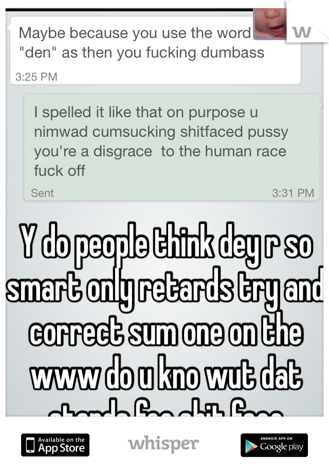 Y do people think dey r so smart only retards try and correct sum one on the www do u kno wut dat stands foe shit face