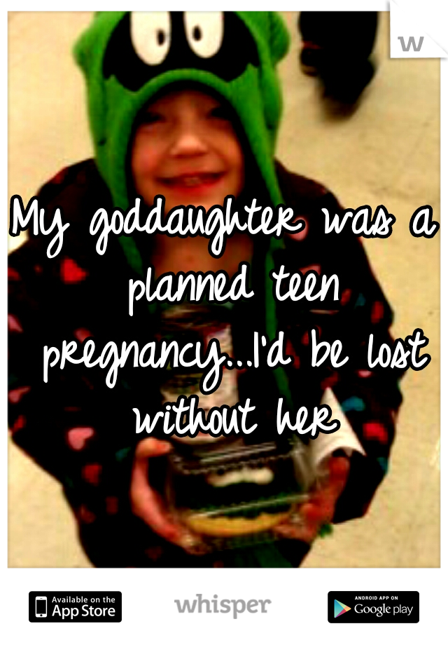 My goddaughter was a planned teen pregnancy...I'd be lost without her