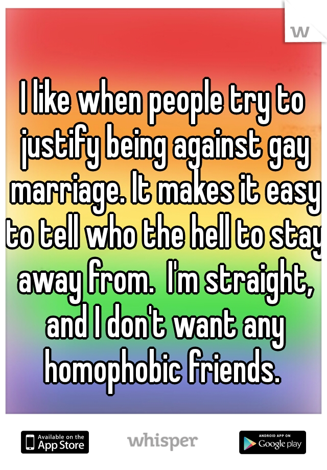 I like when people try to justify being against gay marriage. It makes it easy to tell who the hell to stay away from.  I'm straight, and I don't want any homophobic friends. 