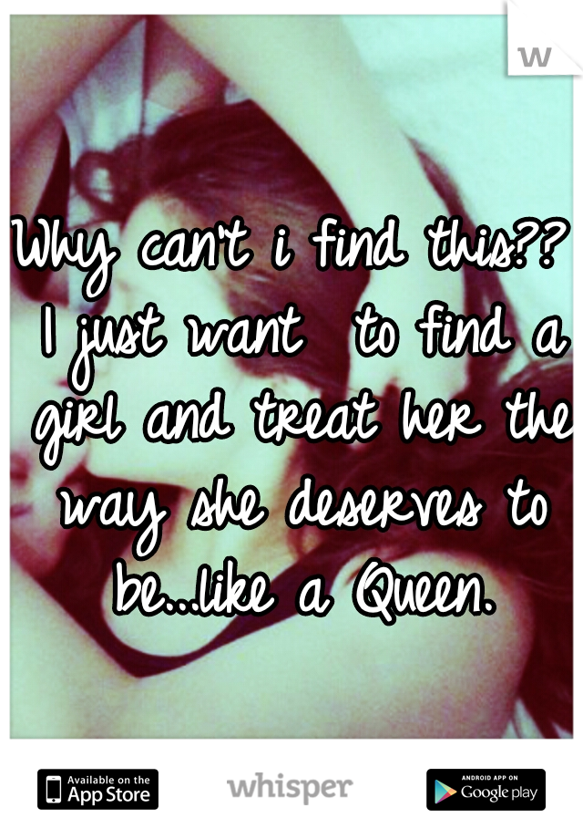 Why can't i find this?? I just want
 to find a girl and treat her the way she deserves to be...like a Queen.
