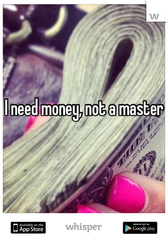 I need money, not a master

