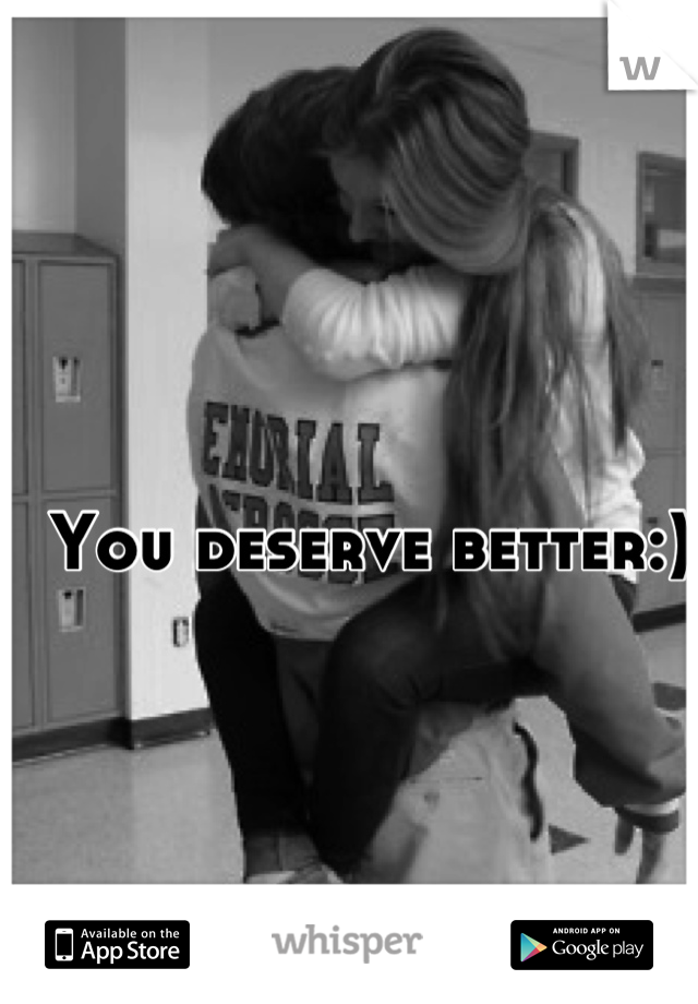 You deserve better:)