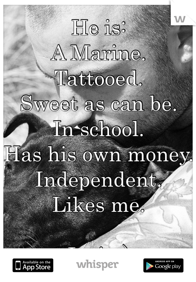 He is:
A Marine.
Tattooed.
Sweet as can be.
In school.
Has his own money.
Independent.
Likes me.

I win:)