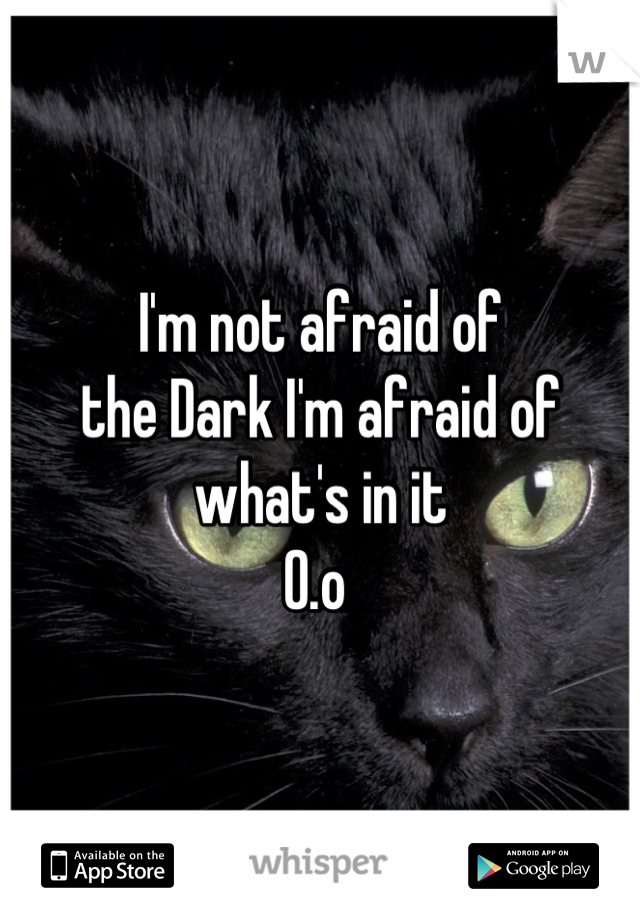 I'm not afraid of 
the Dark I'm afraid of what's in it 
0.o 