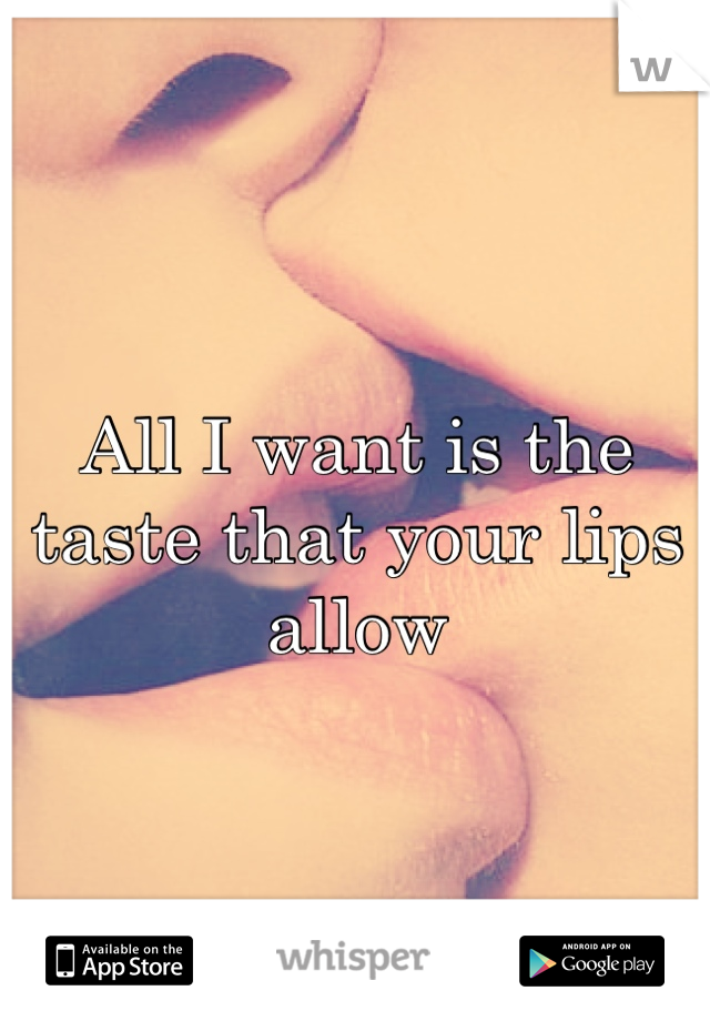 All I want is the taste that your lips allow