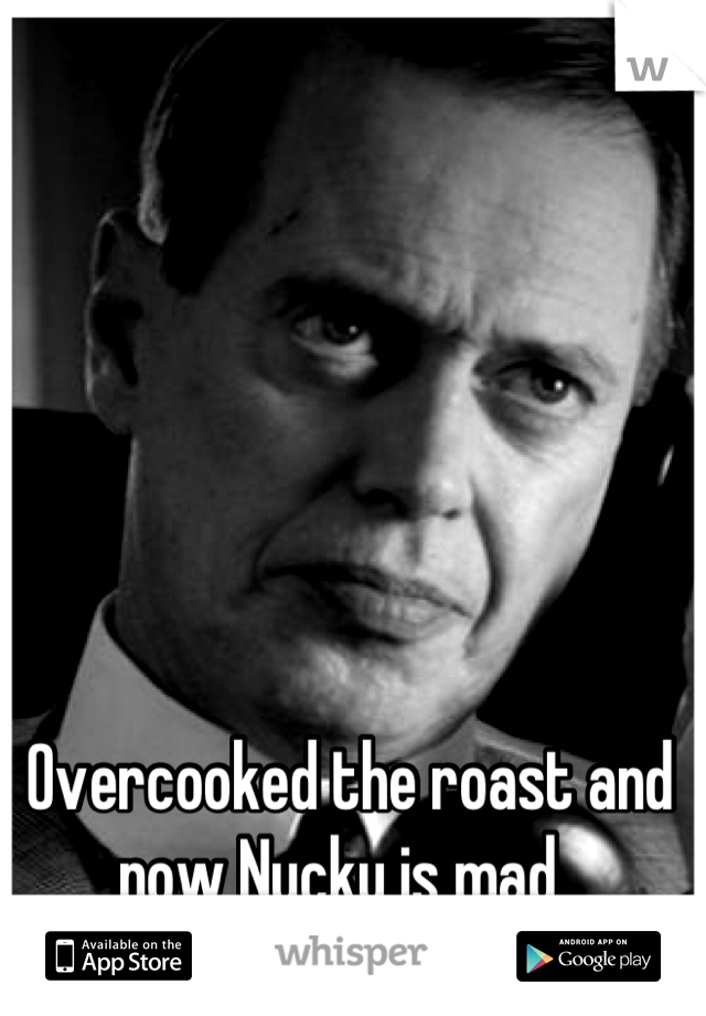 Overcooked the roast and now Nucky is mad. 