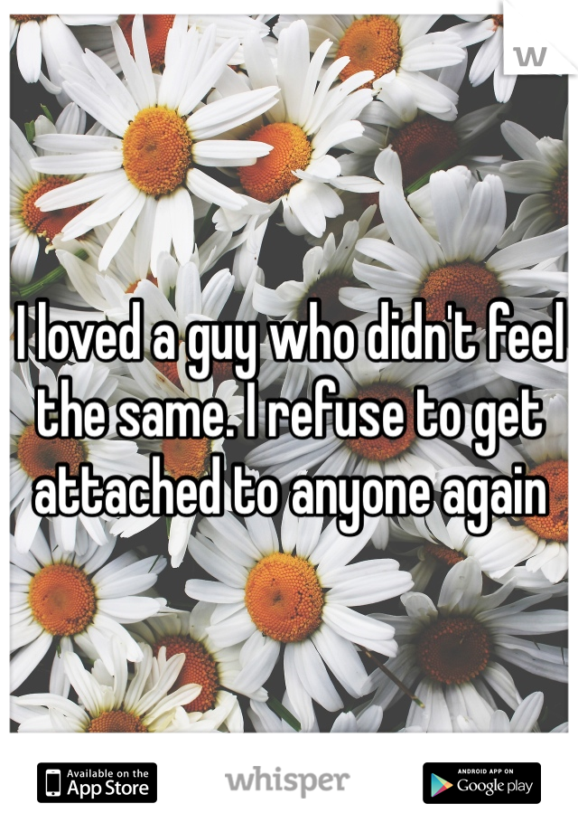 I loved a guy who didn't feel the same. I refuse to get attached to anyone again 