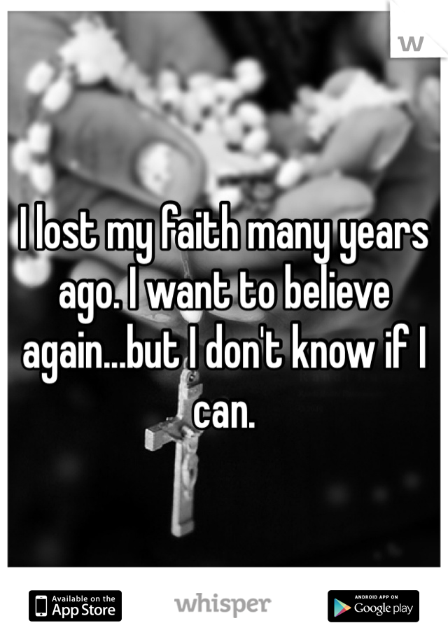 I lost my faith many years ago. I want to believe again...but I don't know if I can. 