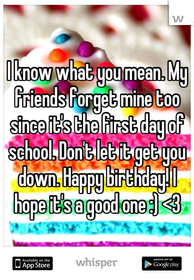 I know what you mean. My friends forget mine too since it's the first day of school. Don't let it get you down. Happy birthday! I hope it's a good one :) <3