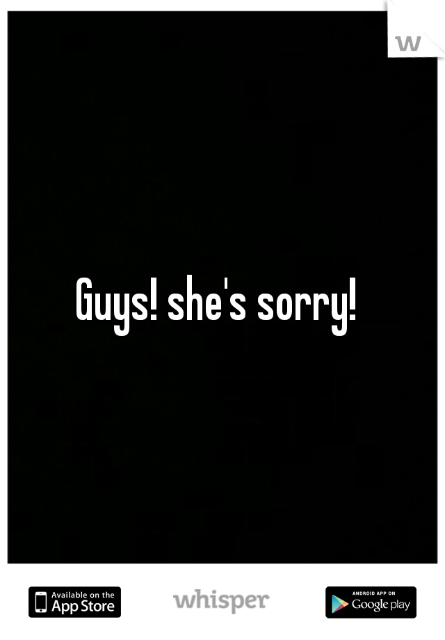 Guys! she's sorry! 