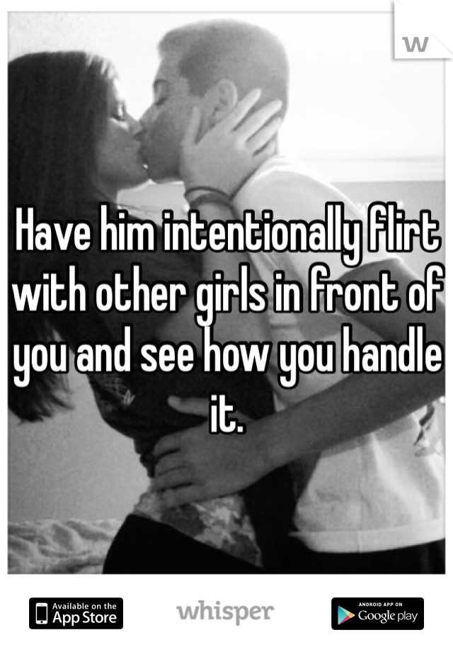 Have him intentionally flirt with other girls in front of you and see how you handle it. 