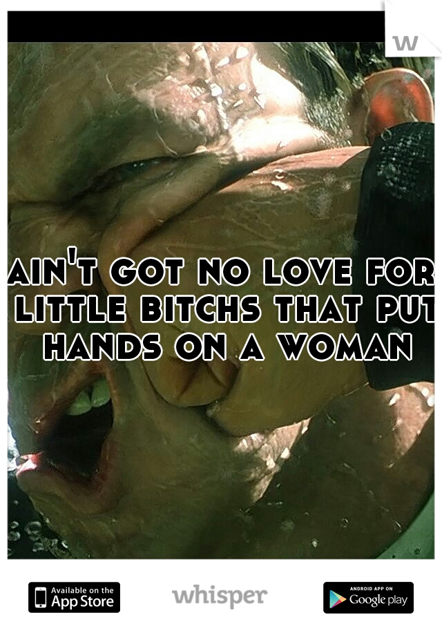 ain't got no love for little bitchs that put hands on a woman