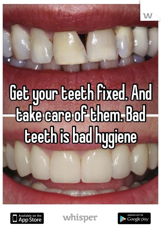 Get your teeth fixed. And take care of them. Bad teeth is bad hygiene 
