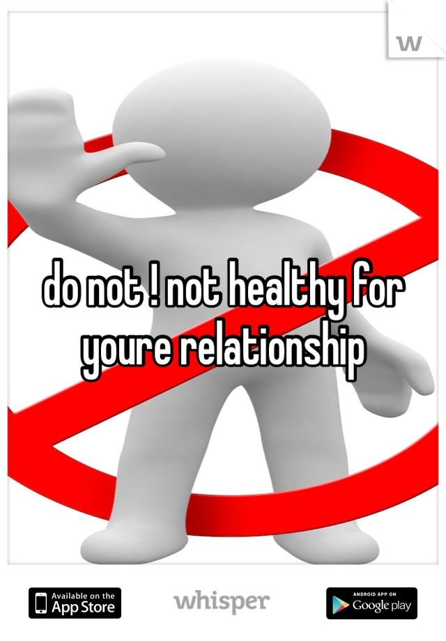 do not ! not healthy for youre relationship