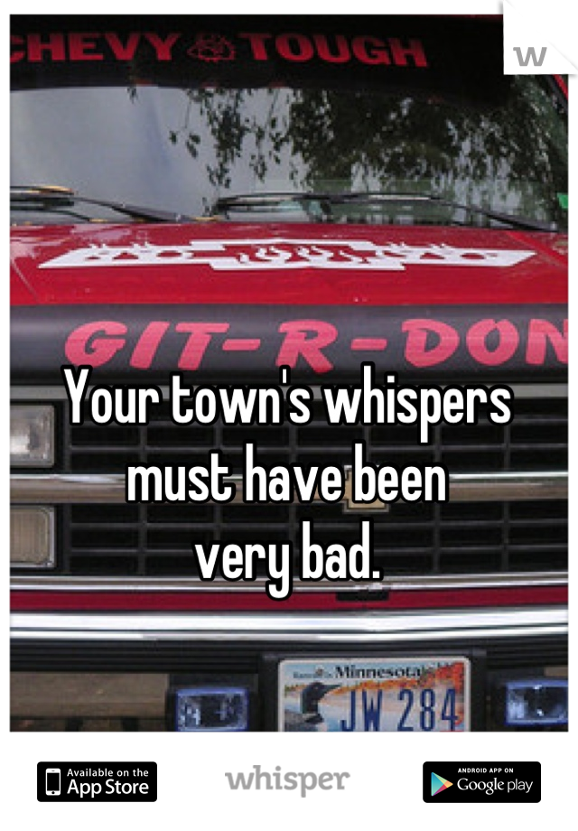 Your town's whispers
must have been
very bad.
