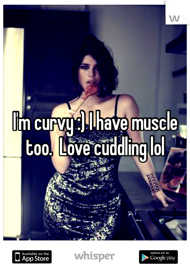 I'm curvy :) I have muscle too.  Love cuddling lol 