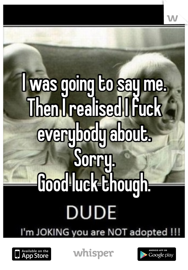 I was going to say me. 
Then I realised I fuck everybody about. 
Sorry. 
Good luck though. 
