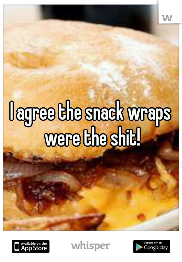 I agree the snack wraps were the shit!