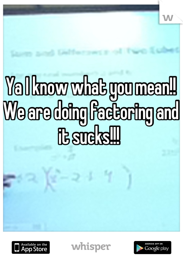 Ya I know what you mean!! We are doing factoring and it sucks!!! 