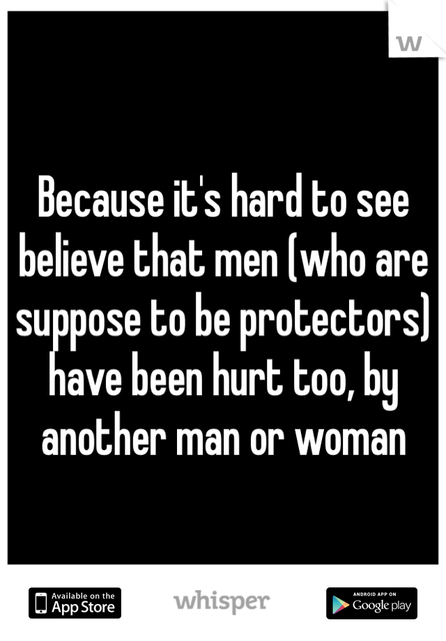 Because it's hard to see believe that men (who are suppose to be protectors) have been hurt too, by another man or woman
