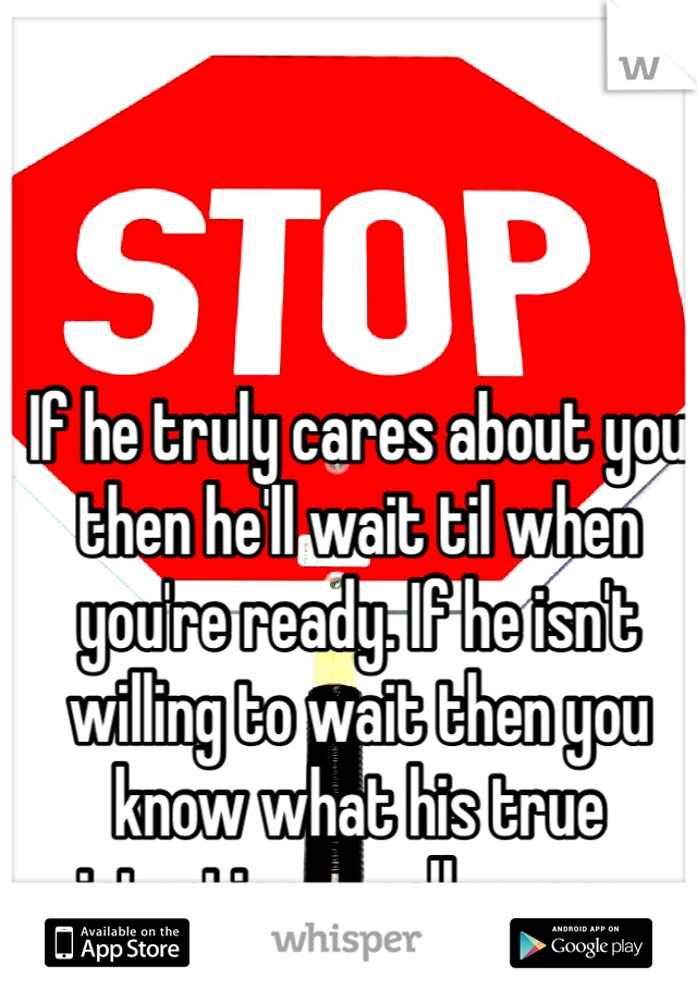 If he truly cares about you then he'll wait til when you're ready. If he isn't willing to wait then you know what his true intentions really were. 