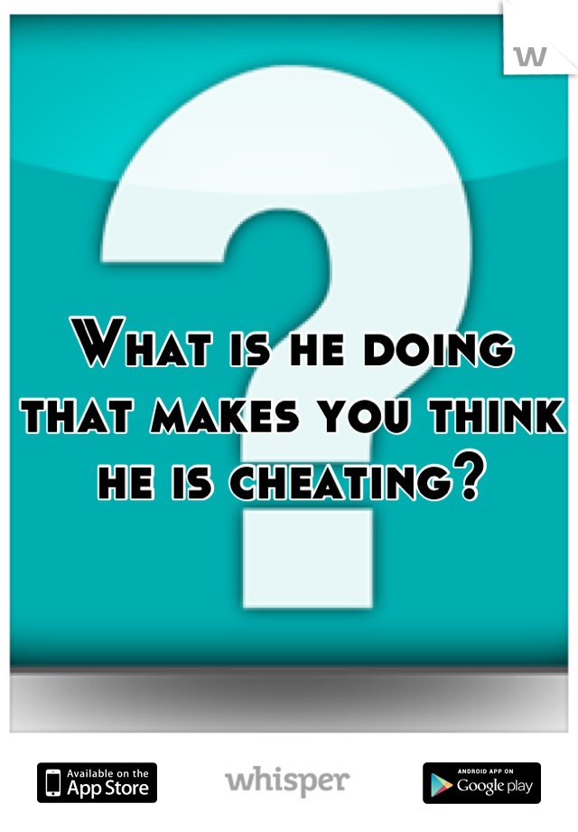 What is he doing that makes you think he is cheating?