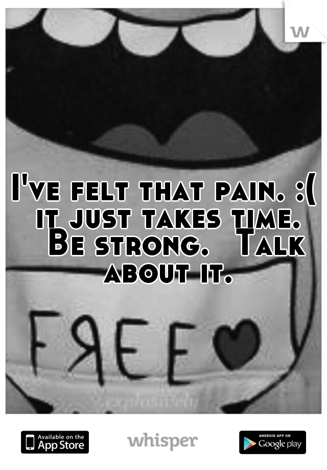 I've felt that pain. :( it just takes time. 
Be strong. 
Talk about it.