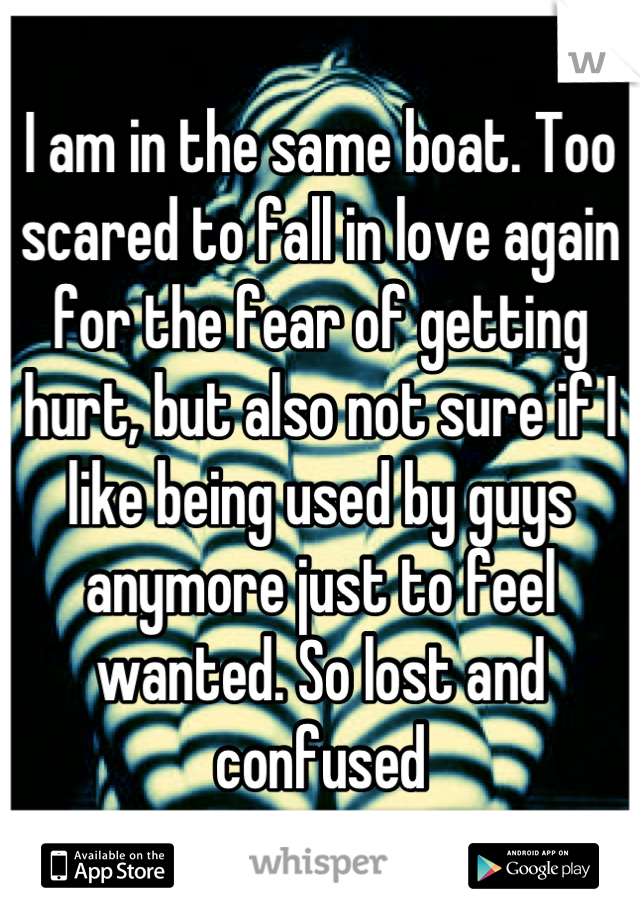 I am in the same boat. Too scared to fall in love again for the fear of getting hurt, but also not sure if I like being used by guys anymore just to feel wanted. So lost and confused