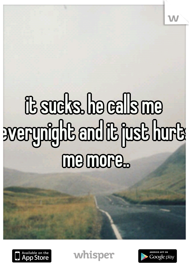 it sucks. he calls me everynight and it just hurts me more..