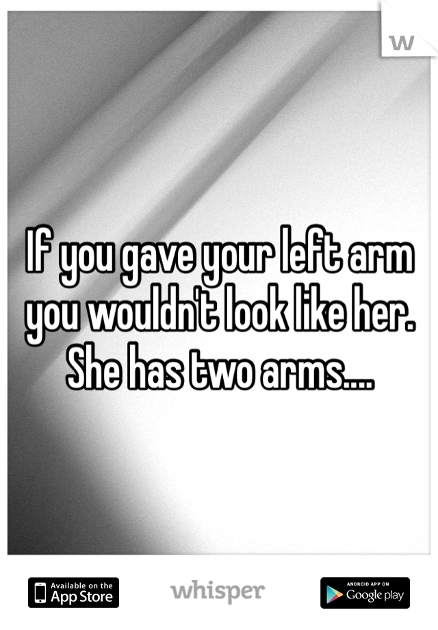If you gave your left arm you wouldn't look like her. She has two arms....