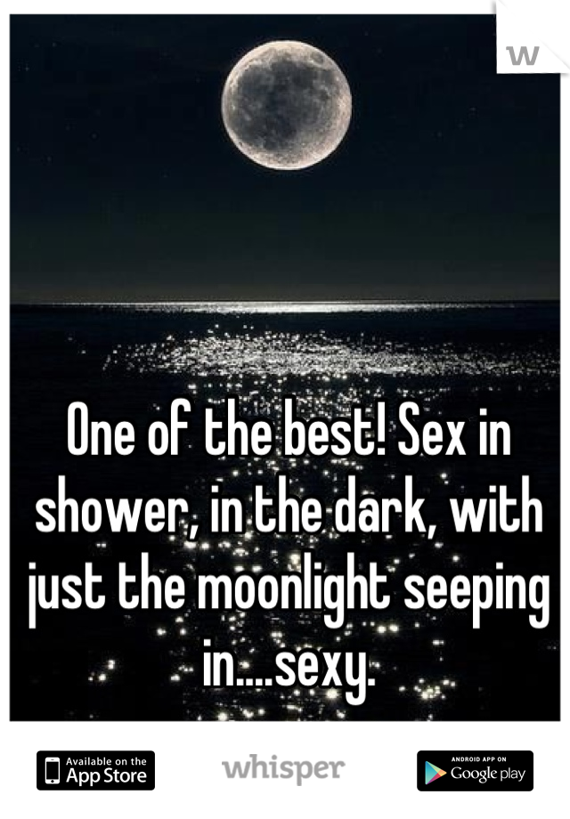 One of the best! Sex in shower, in the dark, with just the moonlight seeping in....sexy.