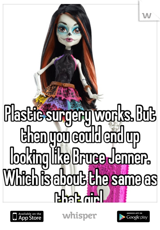 



Plastic surgery works. But then you could end up looking like Bruce Jenner. Which is about the same as that girl. 